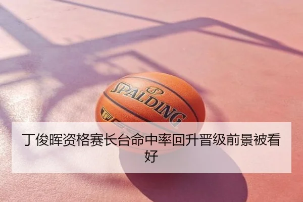 丁俊晖资格赛长台命中率回升晋级前景被看好