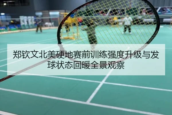 郑钦文北美硬地赛前训练强度升级与发球状态回暖全景观察