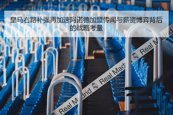 皇马右路补强再加速阿诺德加盟传闻与薪资博弈背后的战略考量