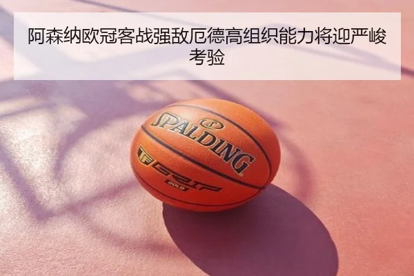 阿森纳欧冠客战强敌厄德高组织能力将迎严峻考验