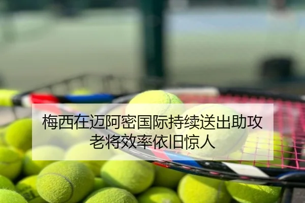梅西在迈阿密国际持续送出助攻 老将效率依旧惊人